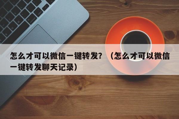 怎么才可以微信一键转发？（怎么才可以微信一键转发聊天记录）-第1张图片-微多开