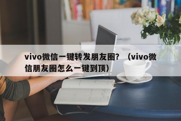 vivo微信一键转发朋友圈？（vivo微信朋友圈怎么一键到顶）-第1张图片-微多开