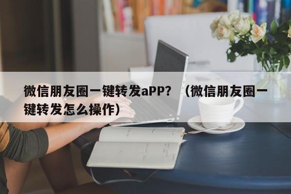 微信朋友圈一键转发aPP？（微信朋友圈一键转发怎么操作）-第1张图片-微多开