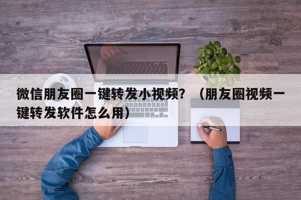 微信朋友圈一键转发小视频？（朋友圈视频一键转发软件怎么用）-第1张图片-微多开