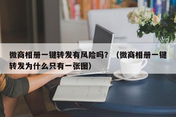 微商相册一键转发有风险吗？（微商相册一键转发为什么只有一张图）-第1张图片-微多开