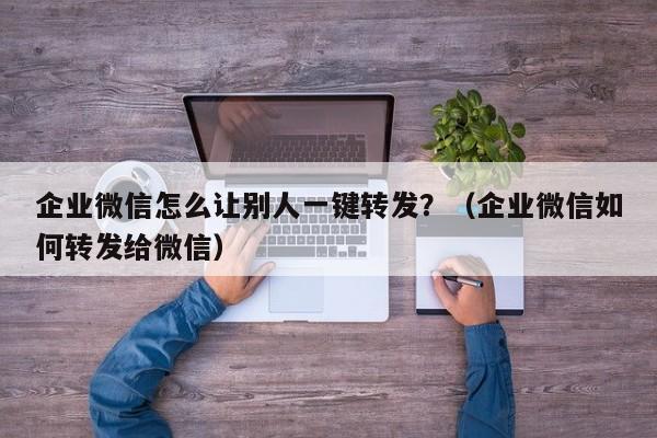 企业微信怎么让别人一键转发？（企业微信如何转发给微信）-第1张图片-微多开