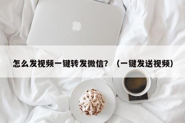 怎么发视频一键转发微信？（一键发送视频）-第1张图片-微多开