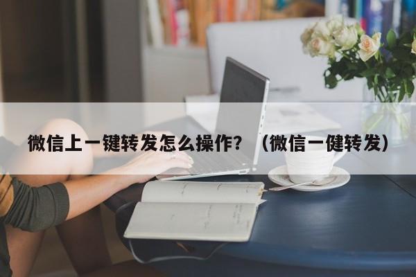 微信上一键转发怎么操作？（微信一健转发）-第1张图片-微多开