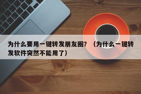 为什么要用一键转发朋友圈？（为什么一键转发软件突然不能用了）-第1张图片-微多开