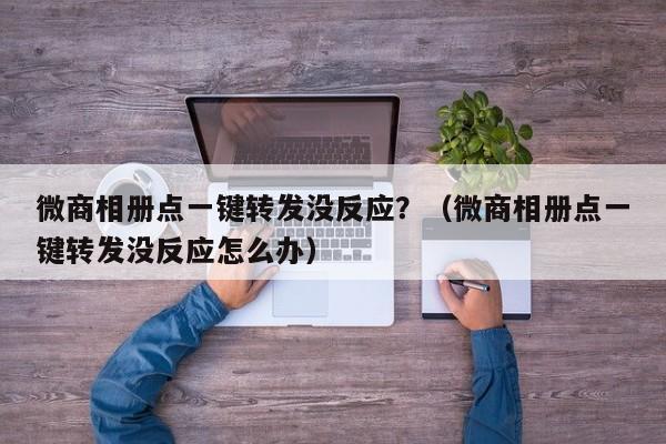 微商相册点一键转发没反应？（微商相册点一键转发没反应怎么办）-第1张图片-微多开