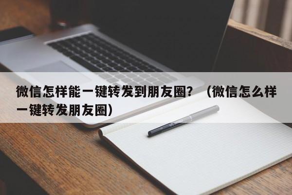 微信怎样能一键转发到朋友圈？（微信怎么样一键转发朋友圈）-第1张图片-微多开