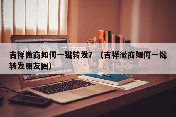 吉祥微商如何一键转发？（吉祥微商如何一键转发朋友圈）-第1张图片-微多开