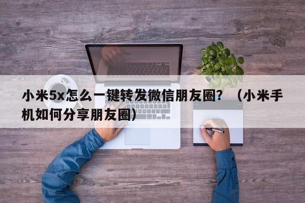小米5x怎么一键转发微信朋友圈？（小米手机如何分享朋友圈）-第1张图片-微多开