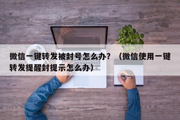 微信一键转发被封号怎么办？（微信使用一键转发提醒封提示怎么办）-第1张图片-微多开