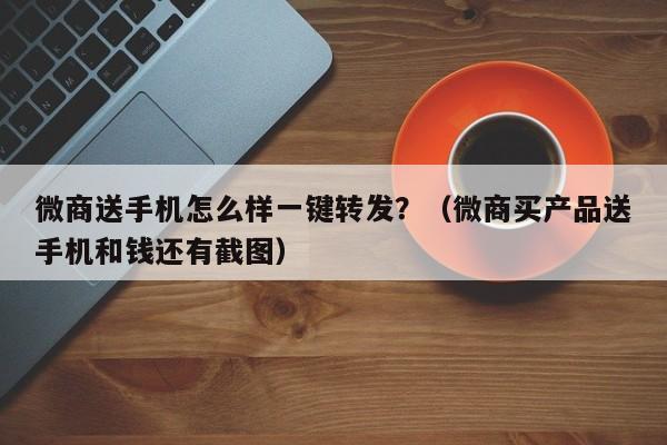 微商送手机怎么样一键转发？（微商买产品送手机和钱还有截图）-第1张图片-微多开