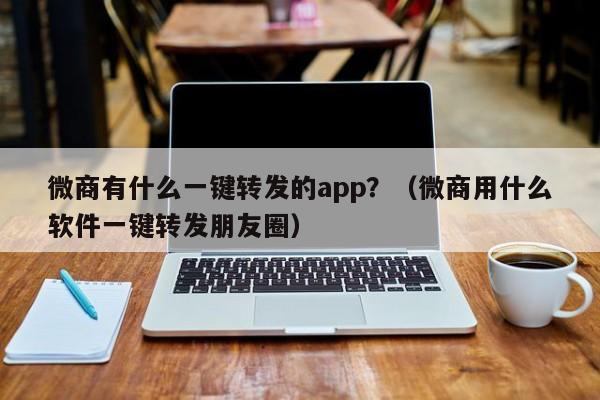微商有什么一键转发的app？（微商用什么软件一键转发朋友圈）-第1张图片-微多开