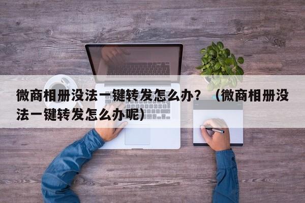 微商相册没法一键转发怎么办？（微商相册没法一键转发怎么办呢）-第1张图片-微多开