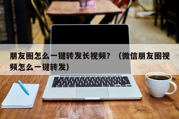 朋友圈怎么一键转发长视频？（微信朋友圈视频怎么一键转发）-第1张图片-微多开
