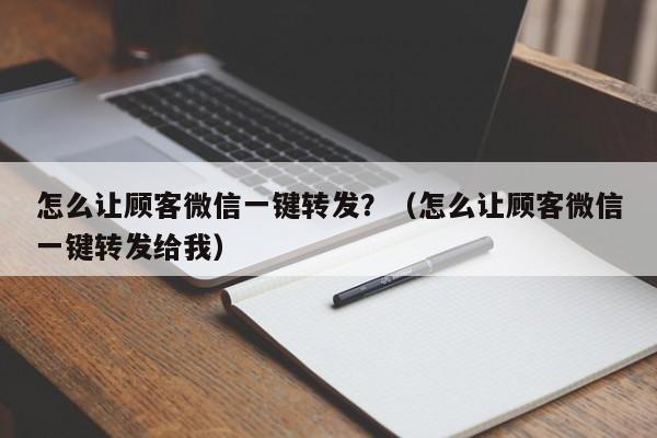 怎么让顾客微信一键转发？（怎么让顾客微信一键转发给我）-第1张图片-微多开