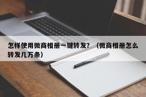 怎样使用微商相册一键转发？（微商相册怎么转发几万条）-第1张图片-微多开