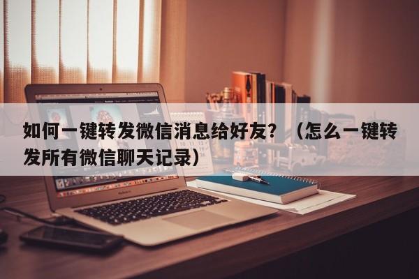 如何一键转发微信消息给好友？（怎么一键转发所有微信聊天记录）-第1张图片-微多开