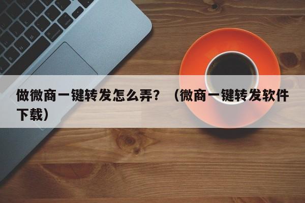 做微商一键转发怎么弄？（微商一键转发软件下载）-第1张图片-微多开